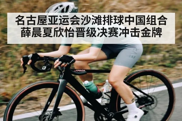 名古屋亚运会沙滩排球中国组合薛晨夏欣怡晋级决赛冲击金牌